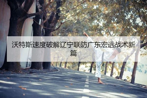 沃特斯速度破解辽宁联防广东宏远战术新篇